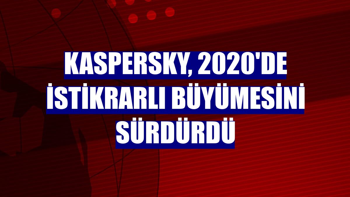 Kaspersky, 2020'de istikrarlı büyümesini sürdürdü