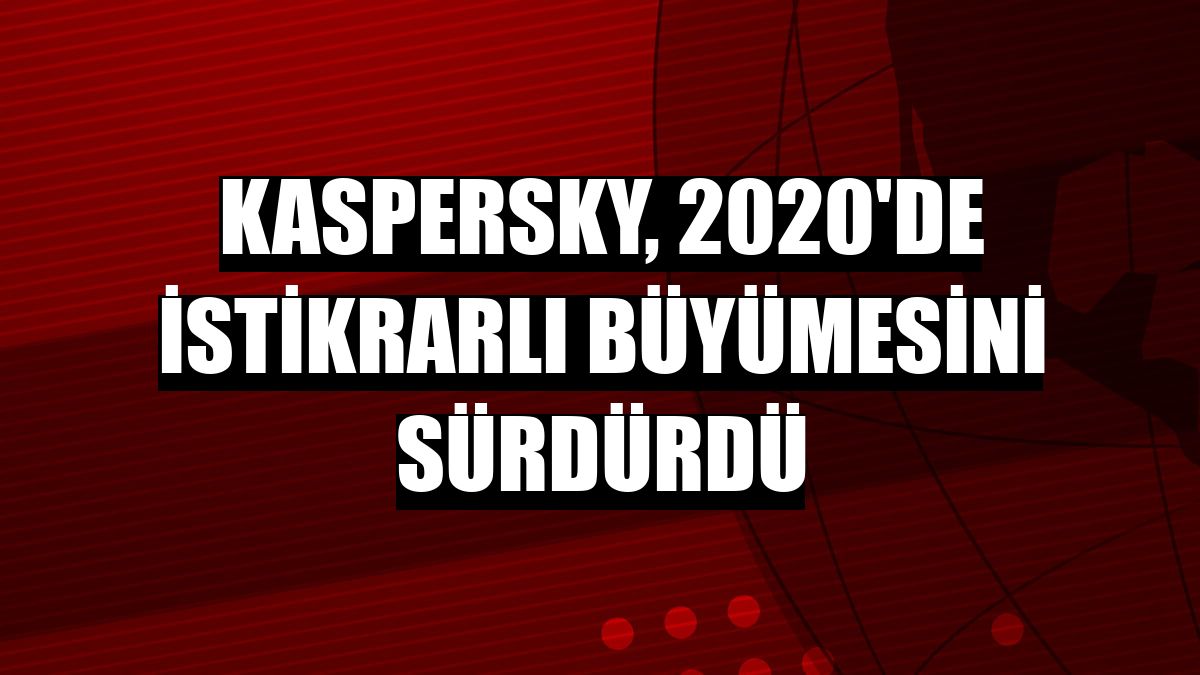 Kaspersky, 2020'de istikrarlı büyümesini sürdürdü