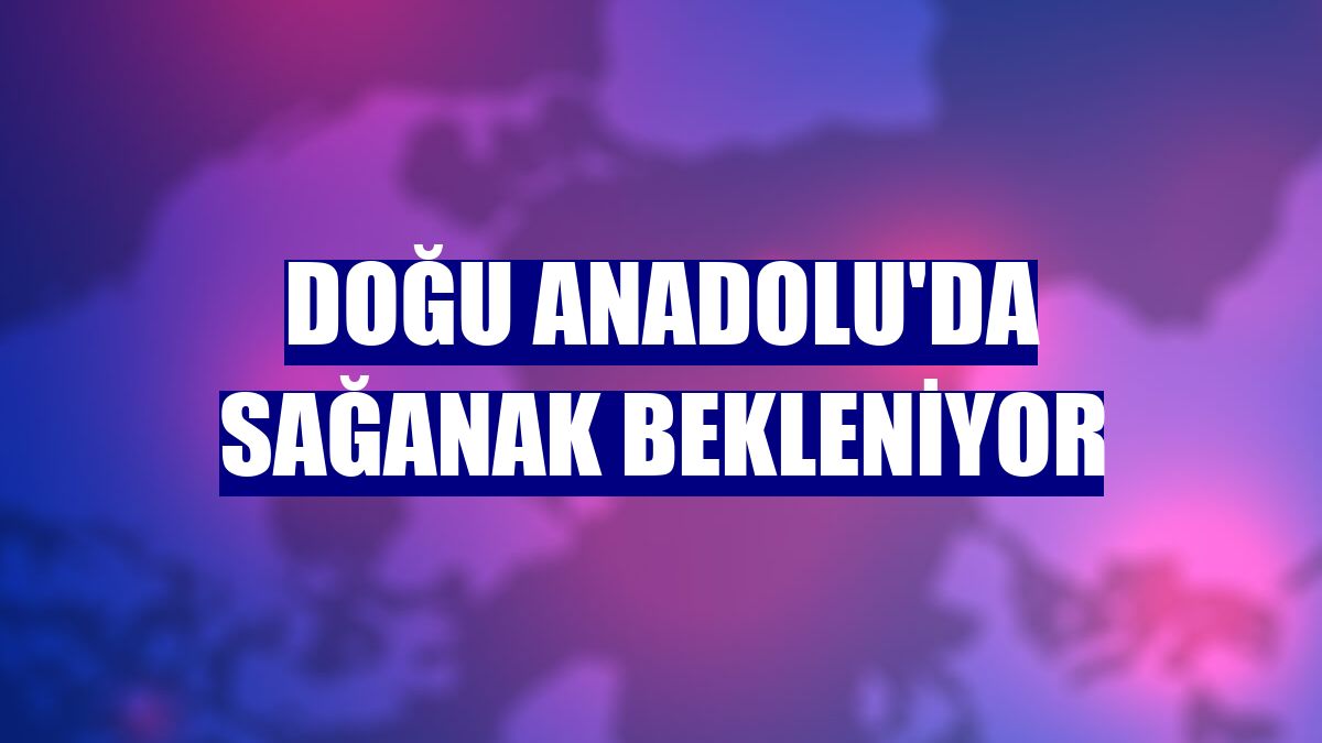 Doğu Anadolu'da sağanak bekleniyor