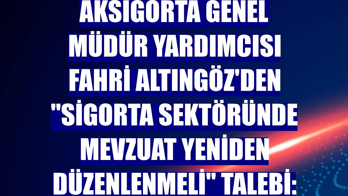 Aksigorta Genel Müdür Yardımcısı Fahri Altıngöz'den "sigorta sektöründe mevzuat yeniden düzenlenmeli" talebi: