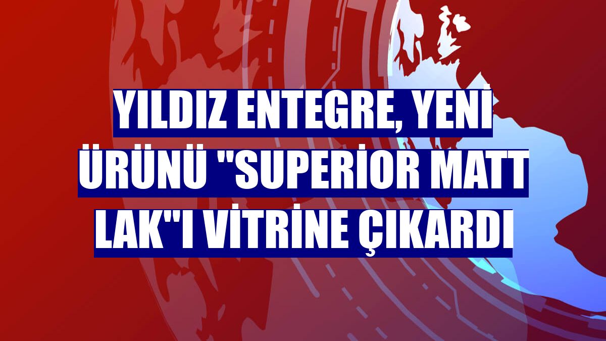 Yıldız Entegre, yeni ürünü "Superior Matt Lak"ı vitrine çıkardı