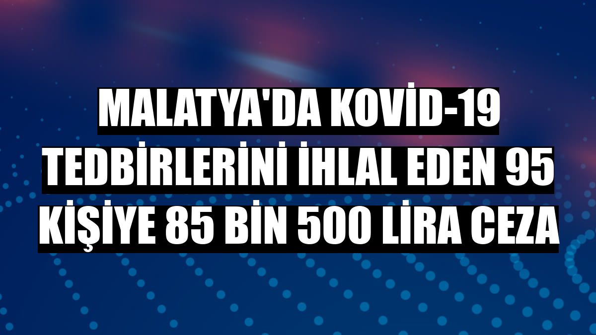 Malatya'da Kovid-19 tedbirlerini ihlal eden 95 kişiye 85 bin 500 lira ceza