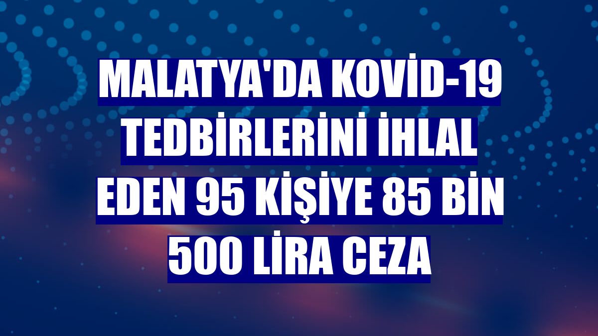 Malatya'da Kovid-19 tedbirlerini ihlal eden 95 kişiye 85 bin 500 lira ceza