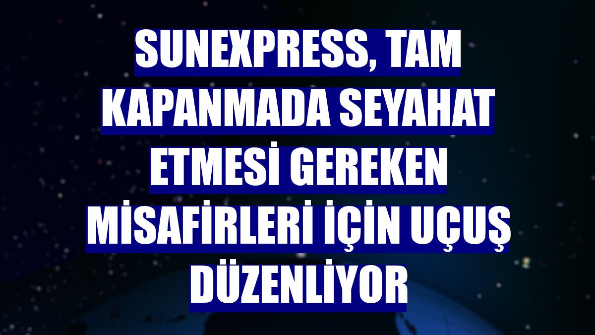 SunExpress, tam kapanmada seyahat etmesi gereken misafirleri için uçuş düzenliyor