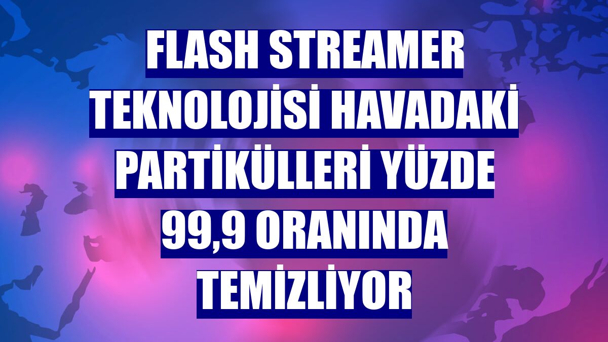 Flash streamer teknolojisi havadaki partikülleri yüzde 99,9 oranında temizliyor