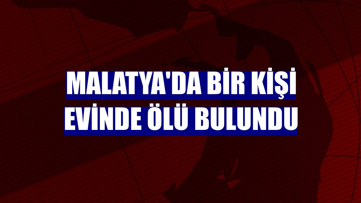 Malatya'da bir kişi evinde ölü bulundu