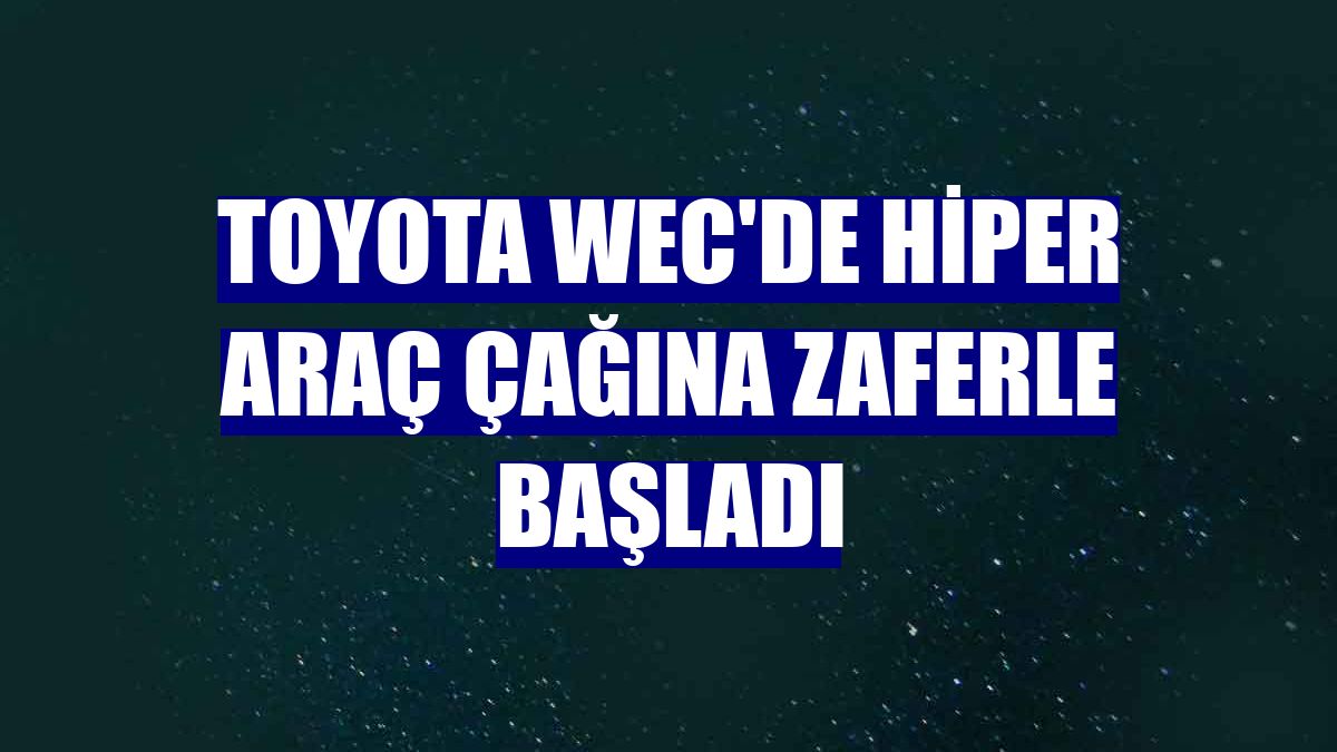 Toyota WEC'de hiper araç çağına zaferle başladı