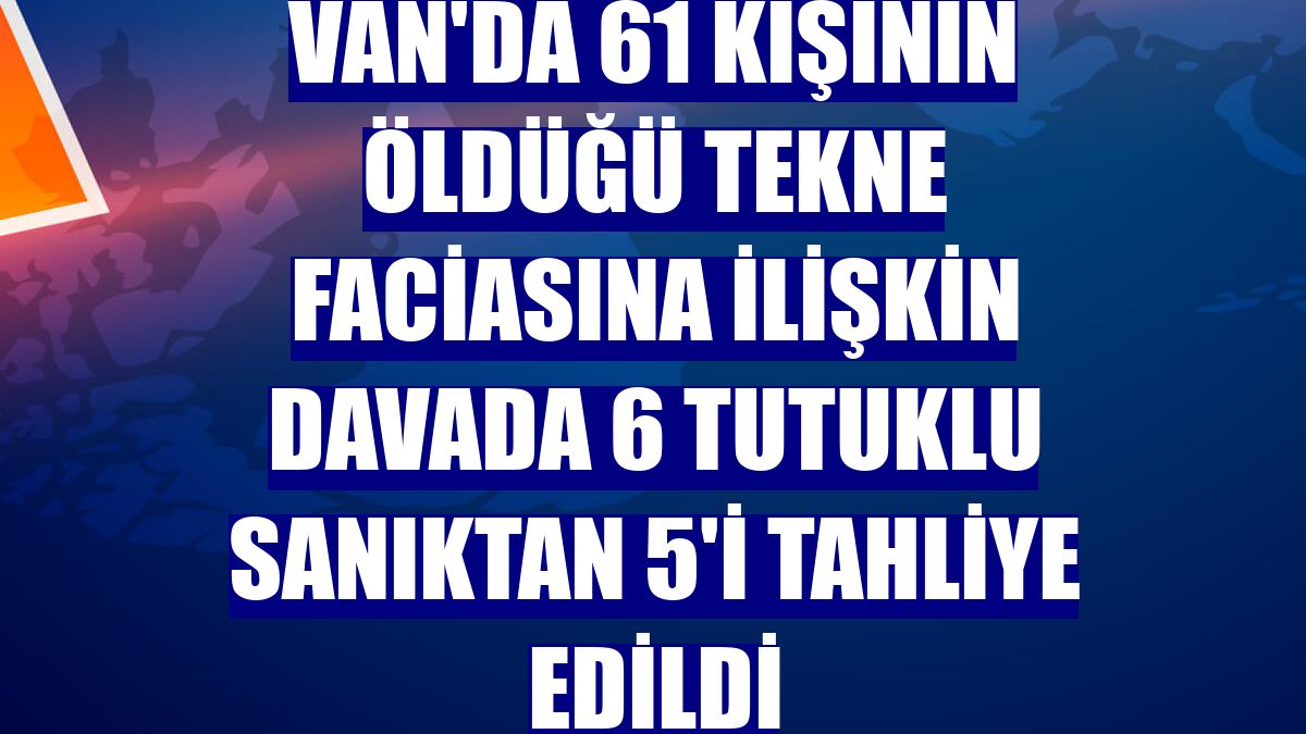 Van'da 61 kişinin öldüğü tekne faciasına ilişkin davada 6 tutuklu sanıktan 5'i tahliye edildi