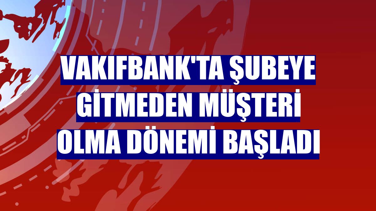 VakıfBank'ta şubeye gitmeden müşteri olma dönemi başladı