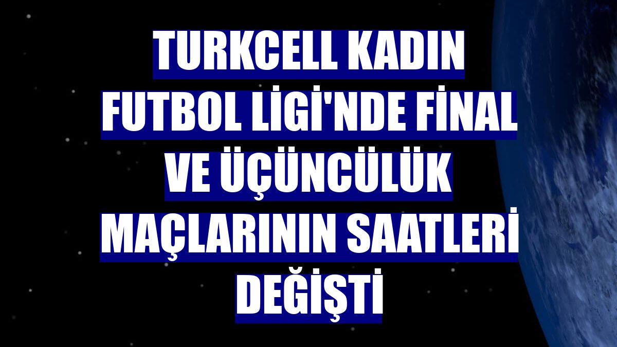 Turkcell Kadın Futbol Ligi'nde final ve üçüncülük maçlarının saatleri değişti