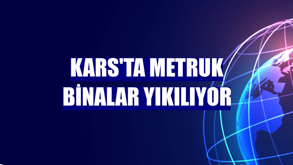 Kars'ta metruk binalar yıkılıyor
