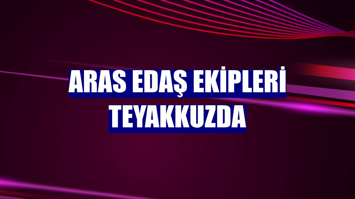 Aras EDAŞ ekipleri teyakkuzda