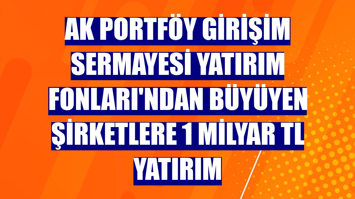 Ak Portföy Girişim Sermayesi Yatırım Fonları'ndan büyüyen şirketlere 1 milyar TL yatırım