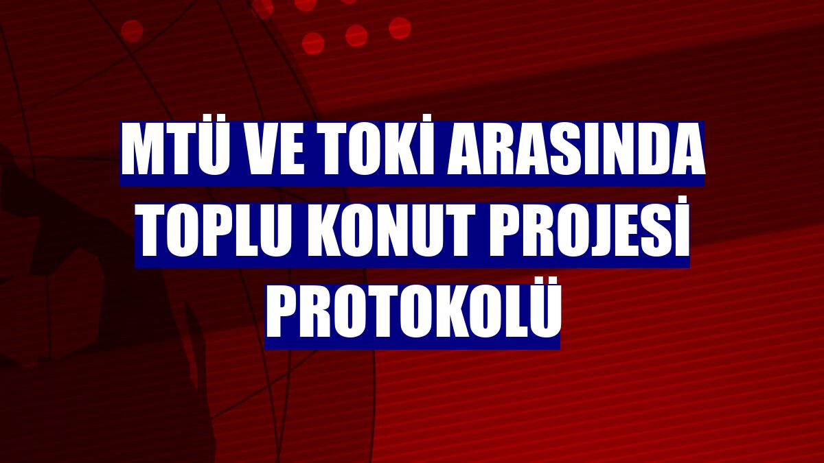 MTÜ ve TOKİ arasında toplu konut projesi protokolü