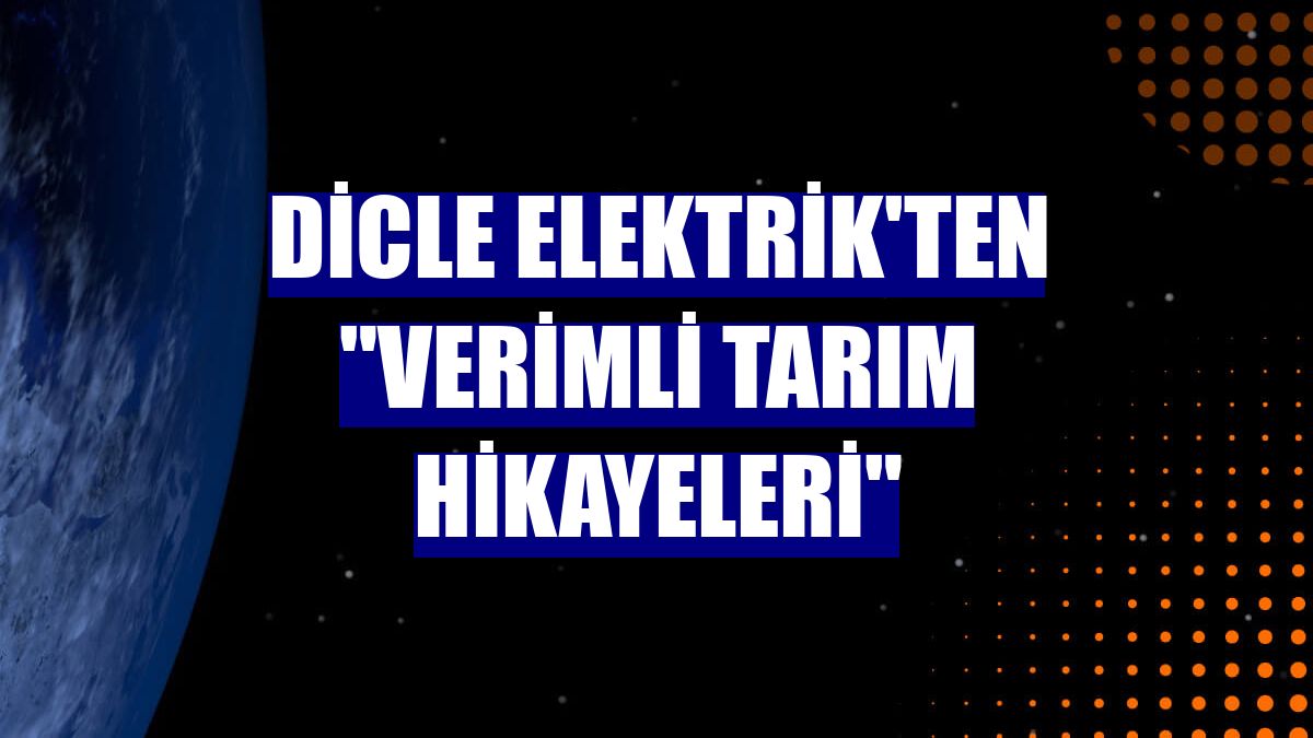 Dicle Elektrik'ten "Verimli Tarım Hikayeleri"