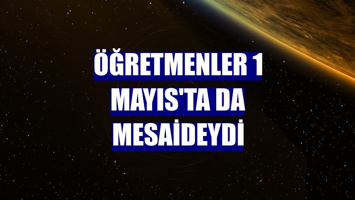 Öğretmenler 1 Mayıs'ta da mesaideydi