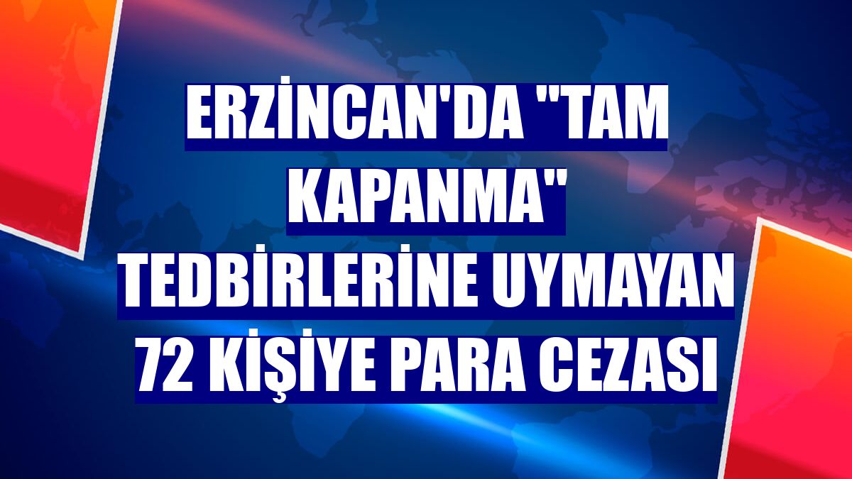 Erzincan'da "tam kapanma" tedbirlerine uymayan 72 kişiye para cezası