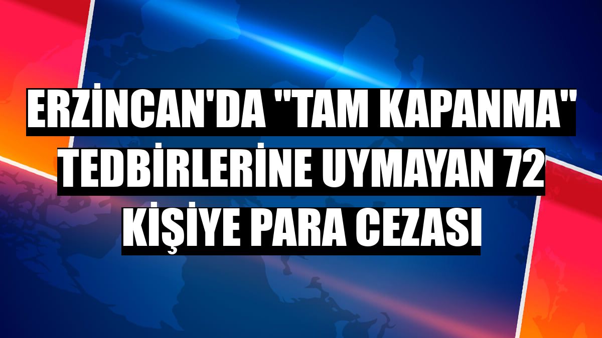 Erzincan'da 'tam kapanma' tedbirlerine uymayan 72 kişiye para cezası