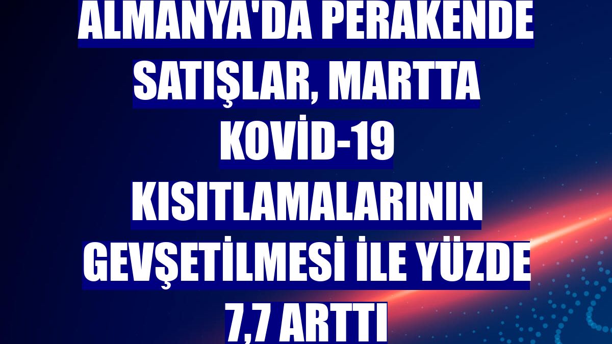 Almanya'da perakende satışlar, martta Kovid-19 kısıtlamalarının gevşetilmesi ile yüzde 7,7 arttı