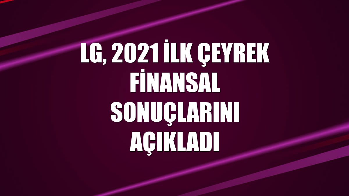 LG, 2021 ilk çeyrek finansal sonuçlarını açıkladı