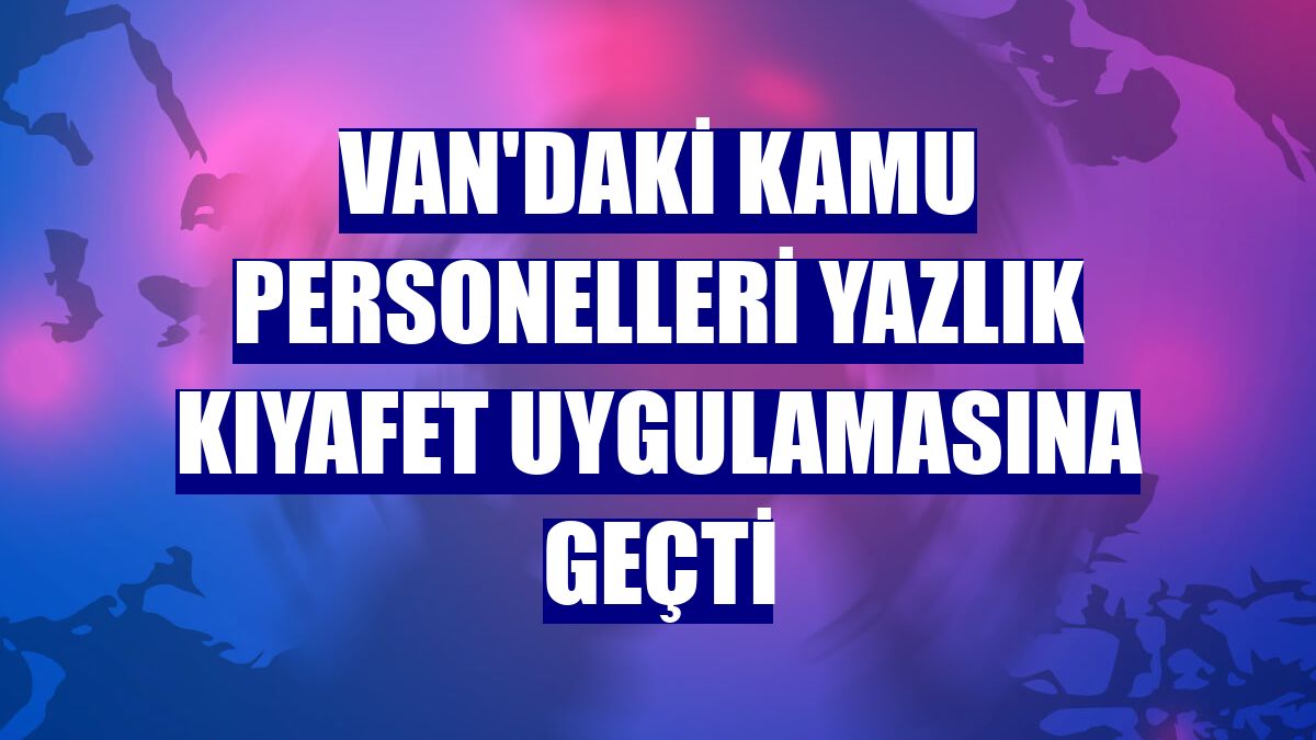 Van'daki kamu personelleri yazlık kıyafet uygulamasına geçti