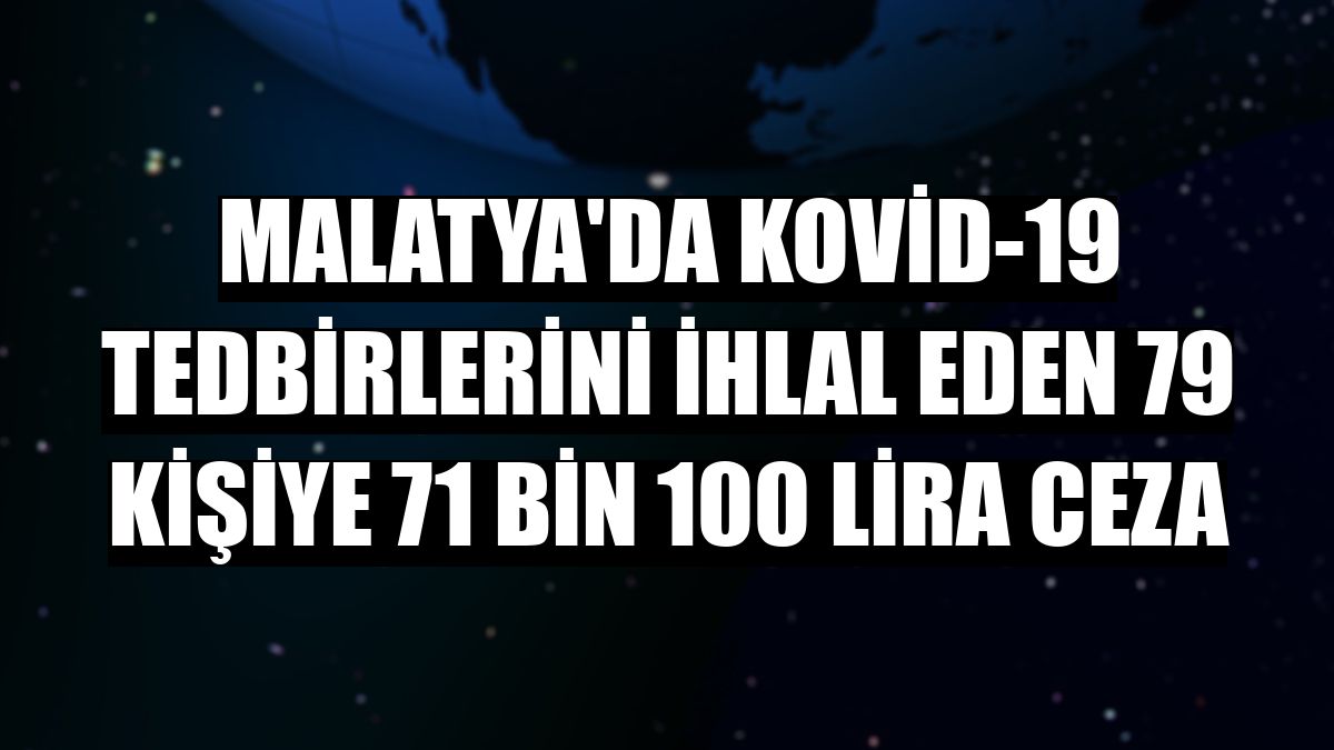 Malatya'da Kovid-19 tedbirlerini ihlal eden 79 kişiye 71 bin 100 lira ceza