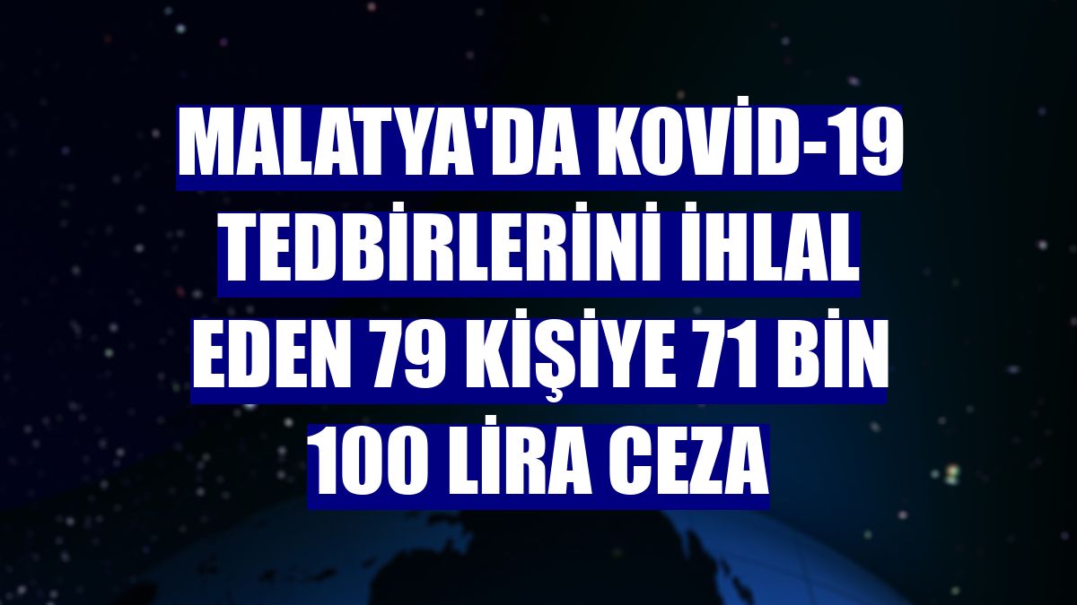 Malatya'da Kovid-19 tedbirlerini ihlal eden 79 kişiye 71 bin 100 lira ceza
