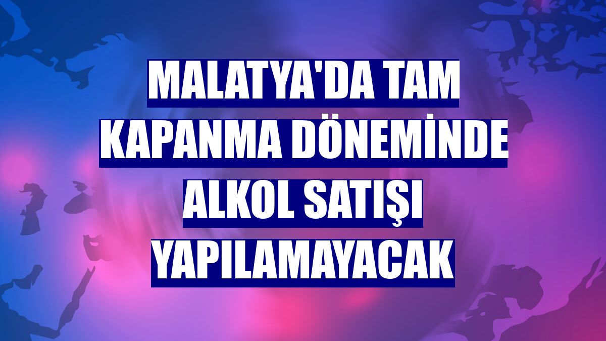Malatya'da tam kapanma döneminde alkol satışı yapılamayacak
