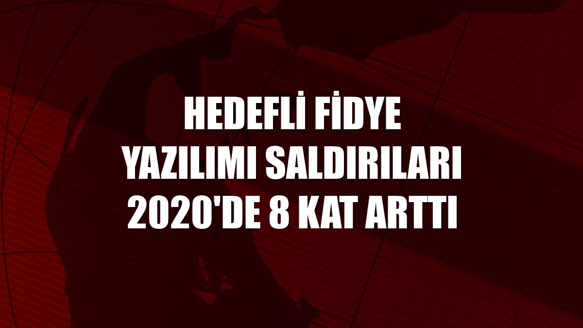 Hedefli fidye yazılımı saldırıları 2020'de 8 kat arttı