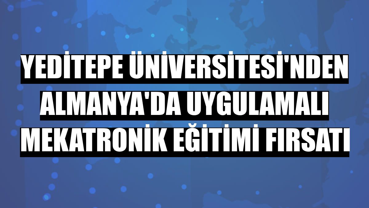 Yeditepe Üniversitesi'nden Almanya'da uygulamalı mekatronik eğitimi fırsatı