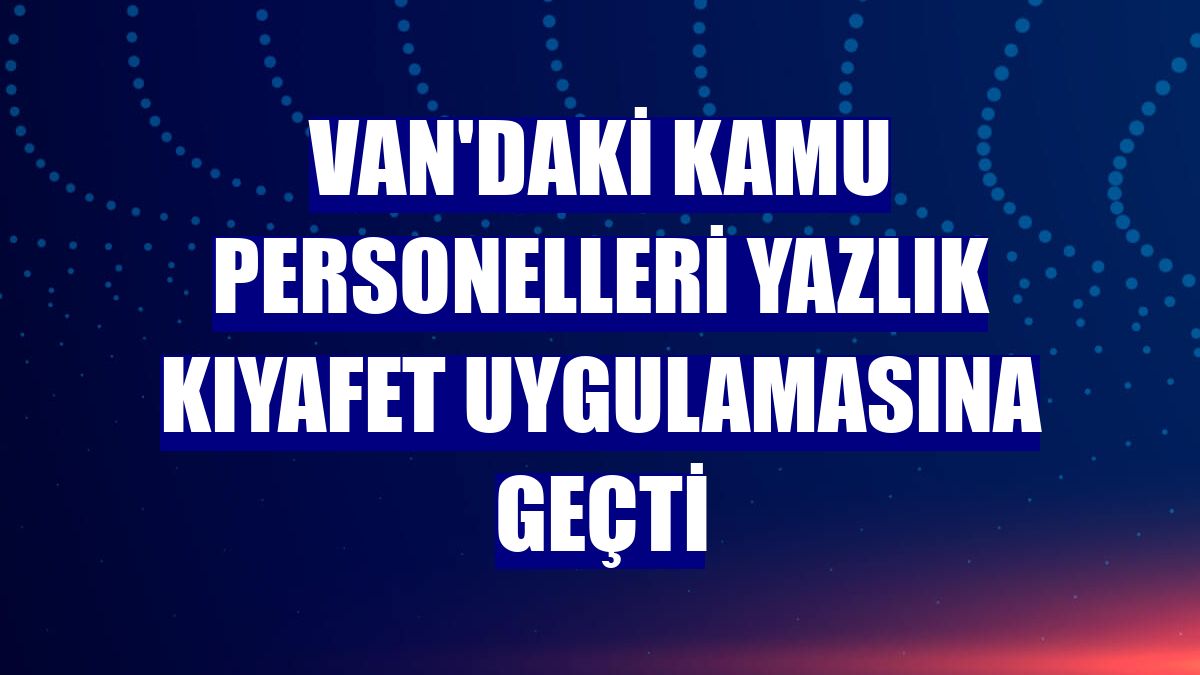 Van'daki kamu personelleri yazlık kıyafet uygulamasına geçti