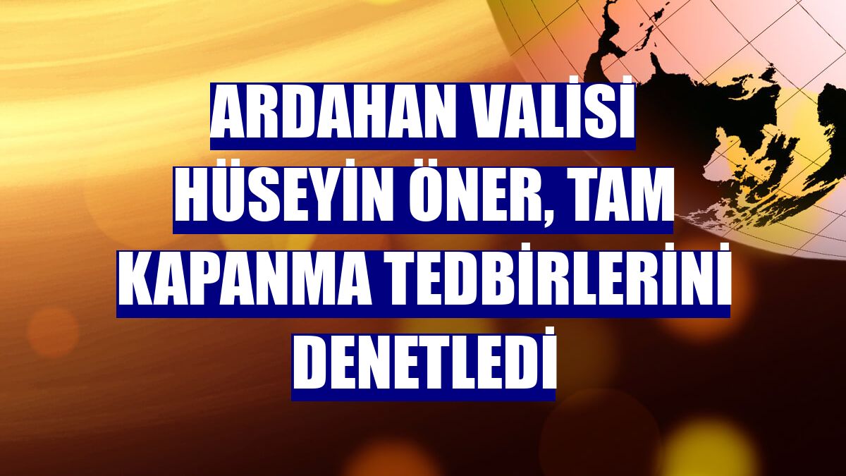 Ardahan Valisi Hüseyin Öner, tam kapanma tedbirlerini denetledi