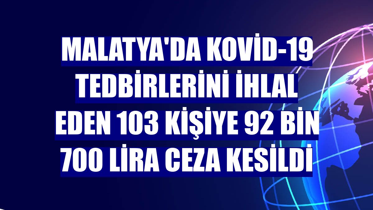 Malatya'da Kovid-19 tedbirlerini ihlal eden 103 kişiye 92 bin 700 lira ceza kesildi