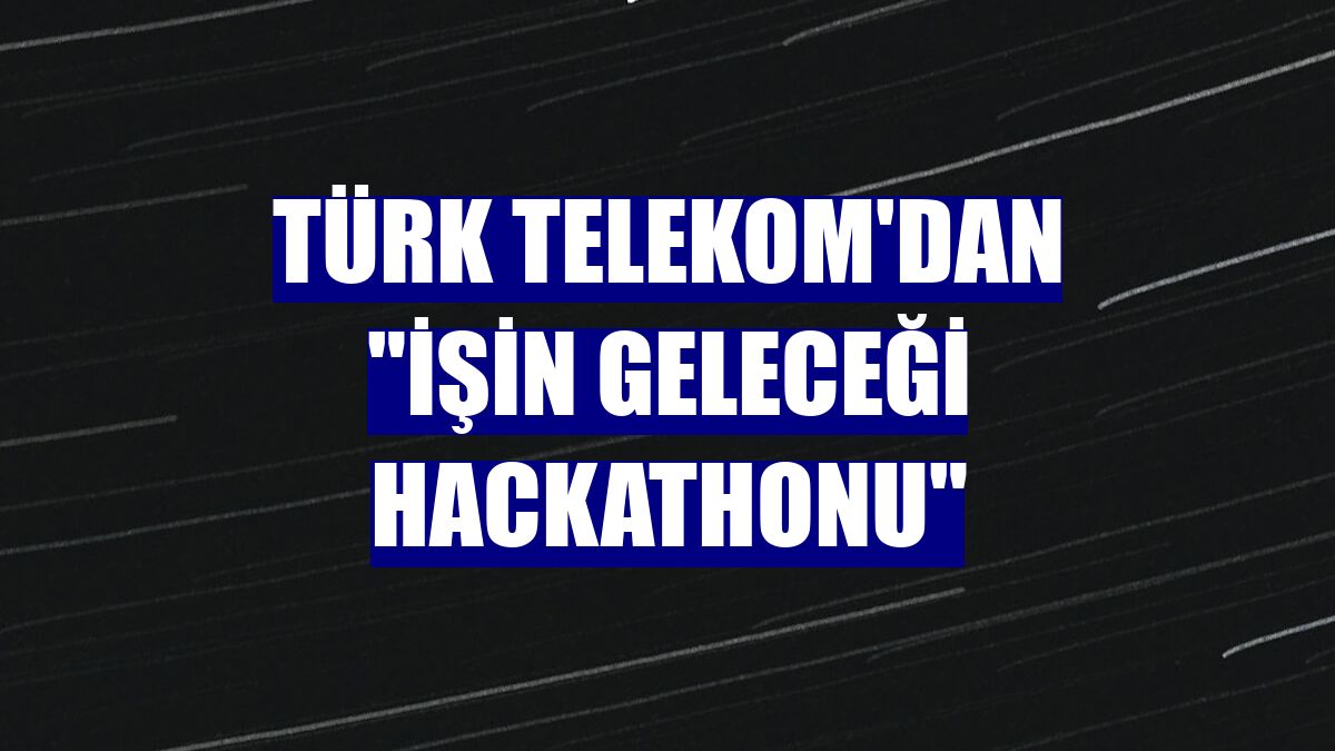 Türk Telekom'dan "İşin Geleceği Hackathonu"