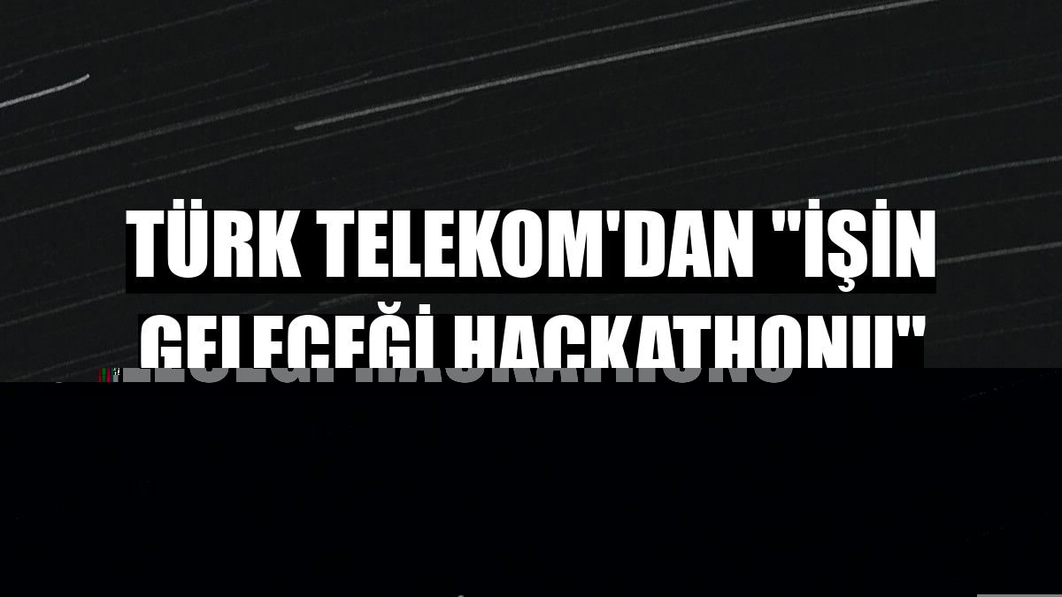 Türk Telekom'dan 'İşin Geleceği Hackathonu'