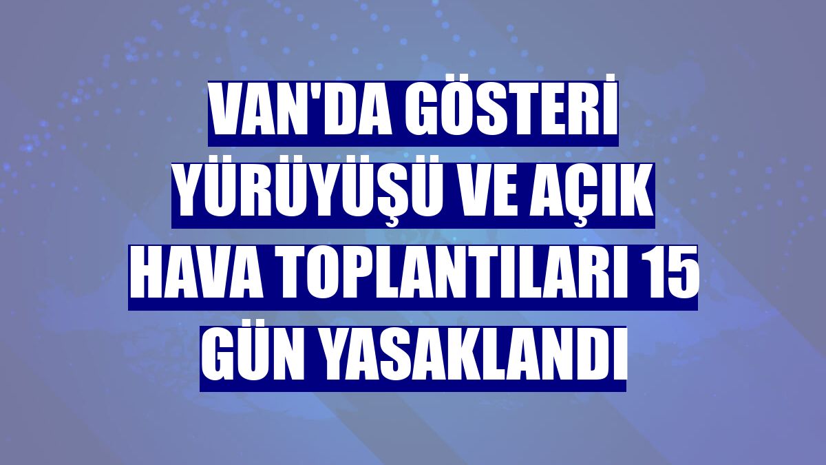 Van'da gösteri yürüyüşü ve açık hava toplantıları 15 gün yasaklandı