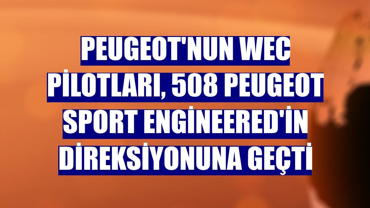 Peugeot'nun WEC pilotları, 508 Peugeot Sport Engineered'in direksiyonuna geçti