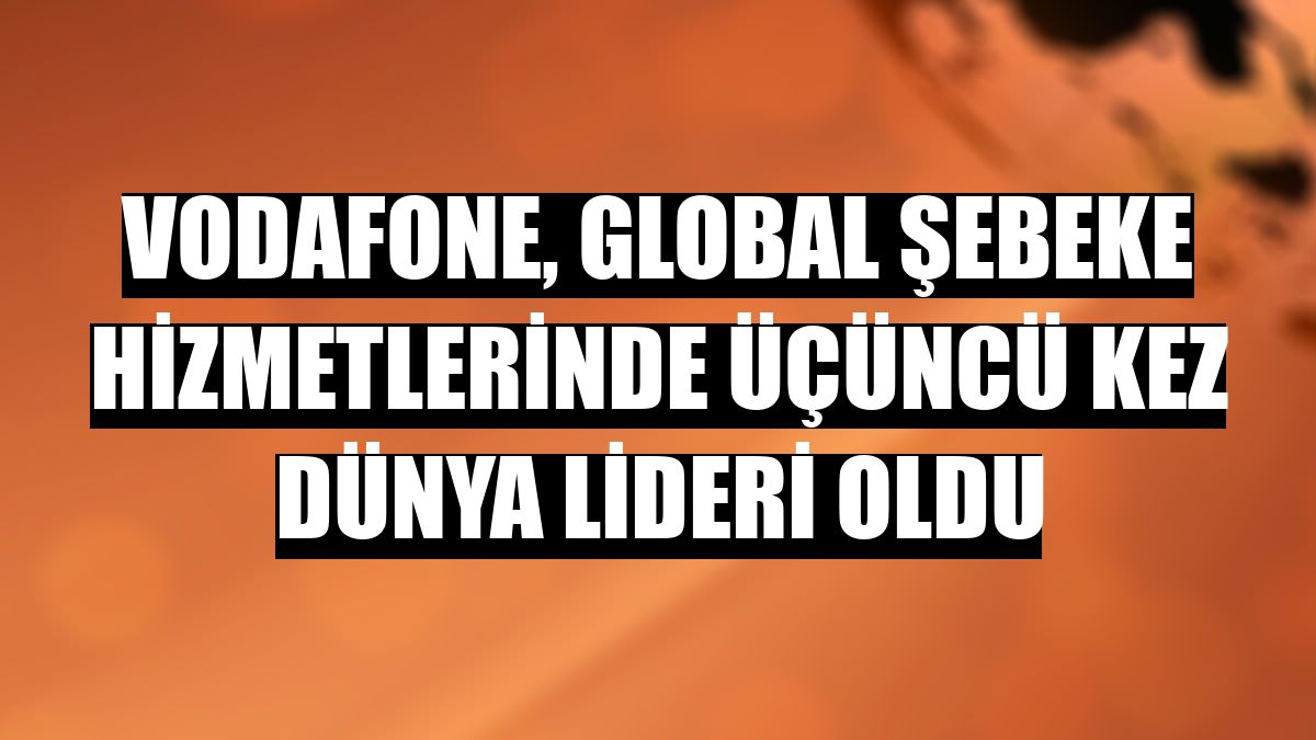 Vodafone, global şebeke hizmetlerinde üçüncü kez dünya lideri oldu