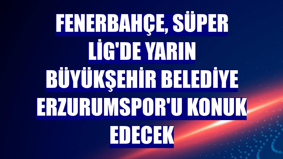 Fenerbahçe, Süper Lig'de yarın Büyükşehir Belediye Erzurumspor'u konuk edecek
