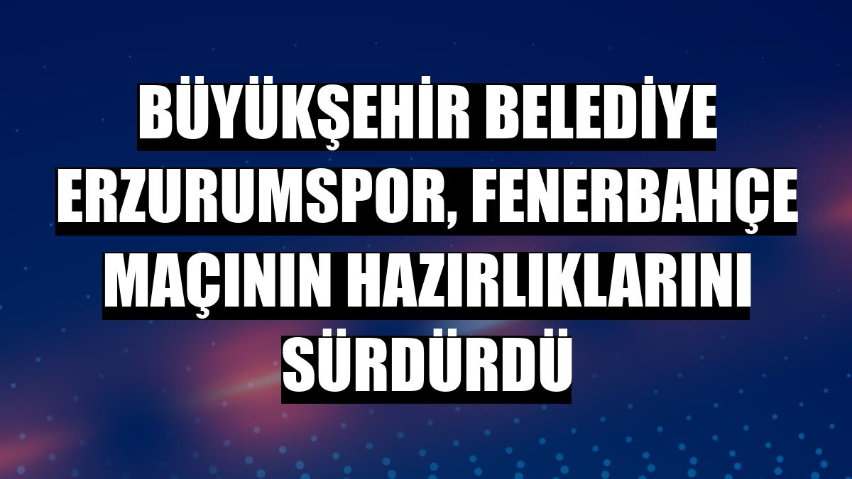 Büyükşehir Belediye Erzurumspor, Fenerbahçe maçının hazırlıklarını sürdürdü