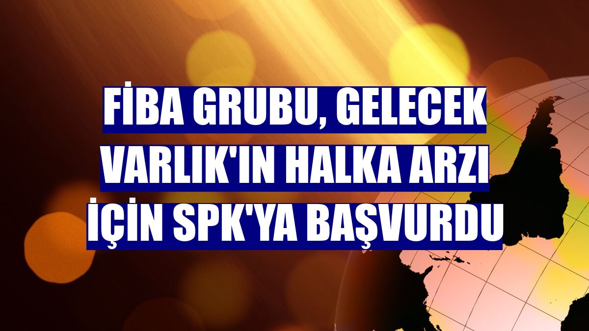FİBA Grubu, Gelecek Varlık'ın halka arzı için SPK'ya başvurdu