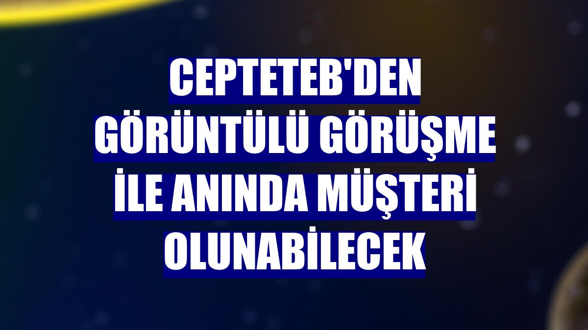 CEPTETEB'den görüntülü görüşme ile anında müşteri olunabilecek