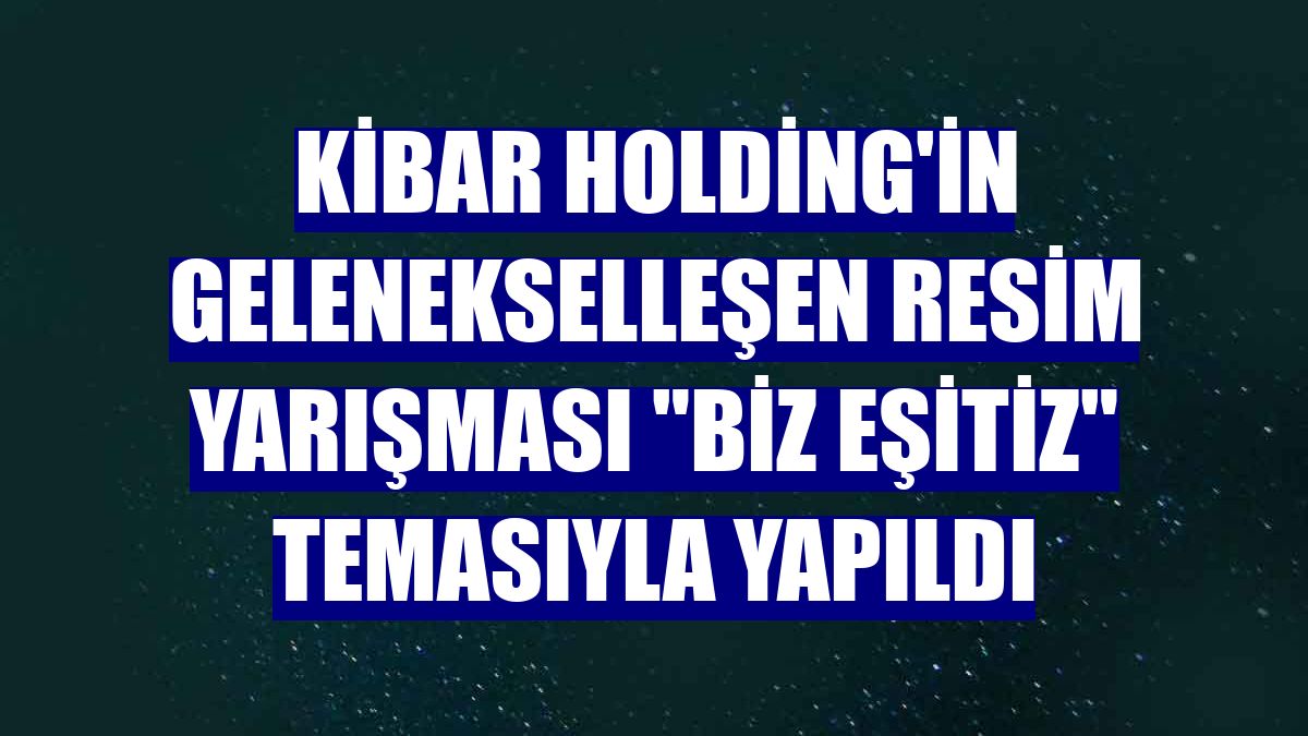 Kibar Holding'in gelenekselleşen resim yarışması "BİZ eşitiz" temasıyla yapıldı