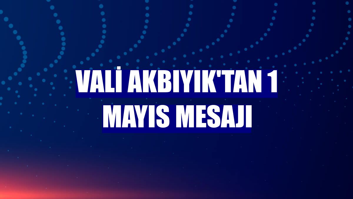 Vali Akbıyık'tan 1 Mayıs mesajı