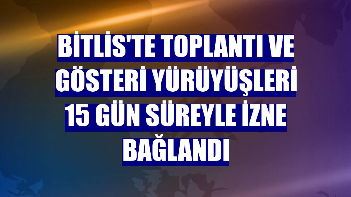 Bitlis'te toplantı ve gösteri yürüyüşleri 15 gün süreyle izne bağlandı