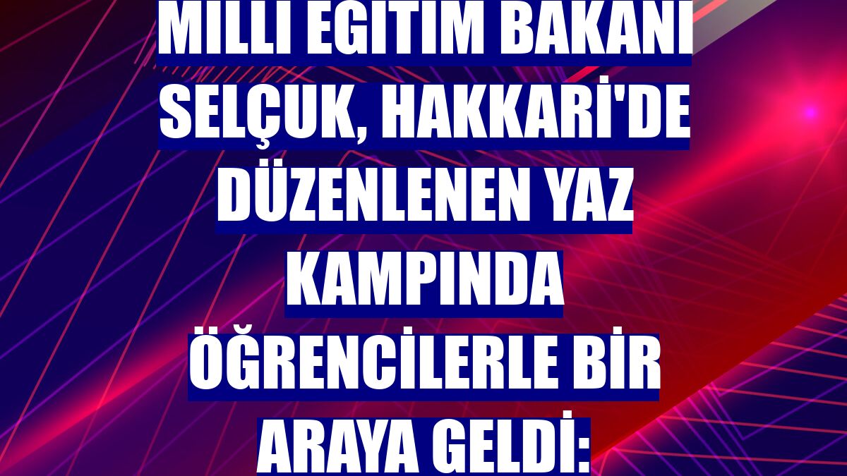 Milli Eğitim Bakanı Selçuk, Hakkari'de düzenlenen yaz kampında öğrencilerle bir araya geldi: