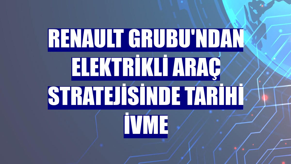 Renault Grubu'ndan elektrikli araç stratejisinde tarihi ivme