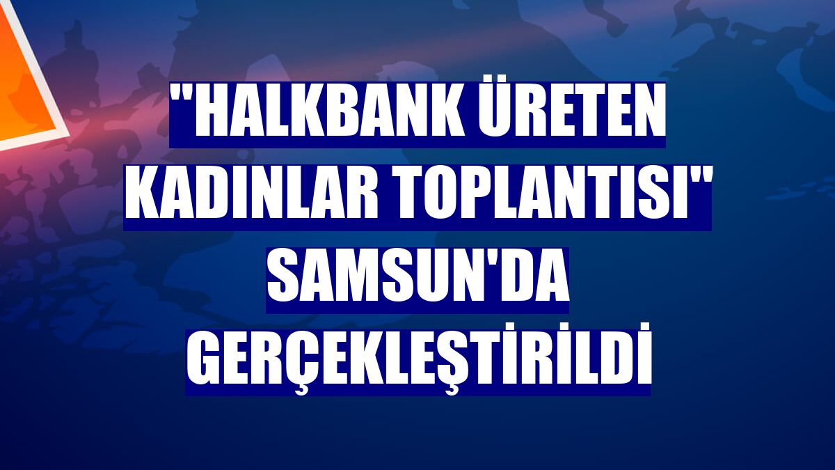 "Halkbank Üreten Kadınlar Toplantısı" Samsun'da gerçekleştirildi