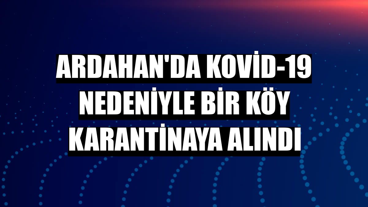 Ardahan'da Kovid-19 nedeniyle bir köy karantinaya alındı