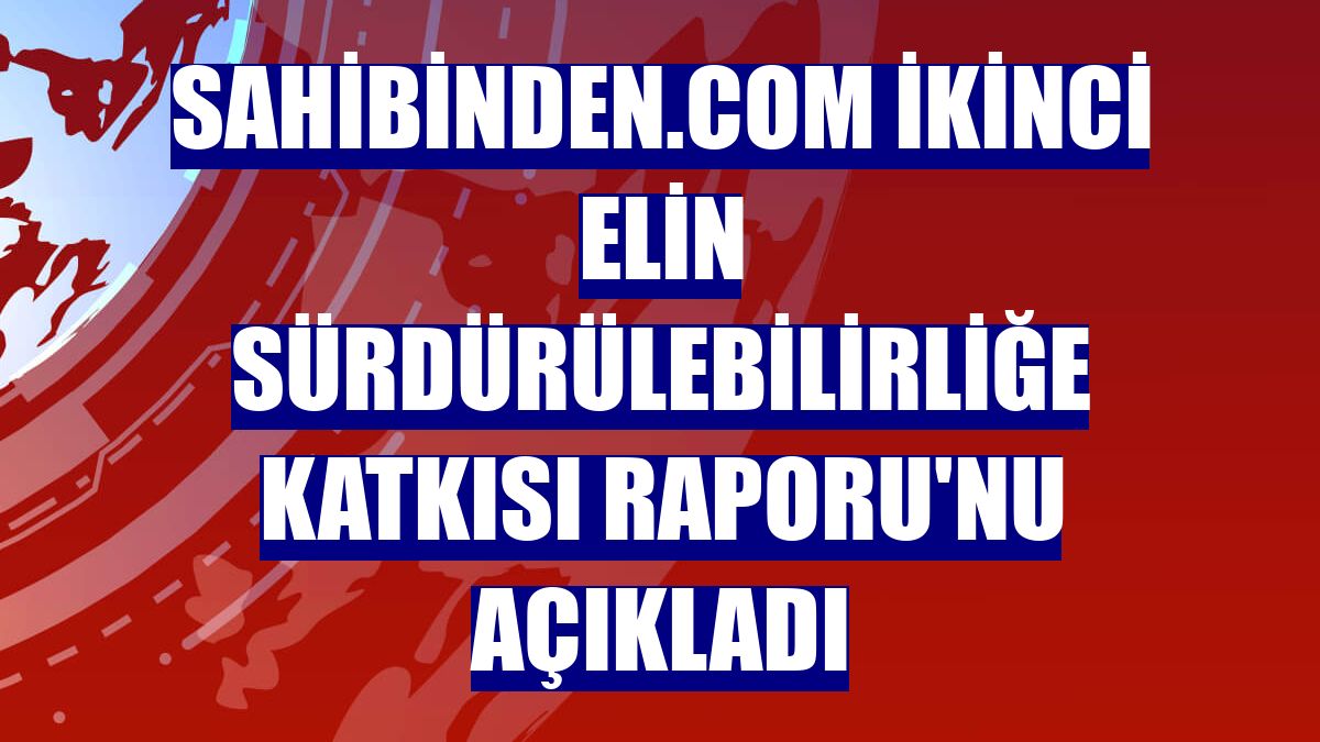 sahibinden.com İkinci Elin Sürdürülebilirliğe Katkısı Raporu'nu açıkladı
